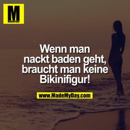 Wenn man nackt baden geht, braucht man keine Bikinifigur!