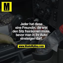 Jeder hat diese eine
Freundin, die erst den Sitz
freiräumen muss, bevor man in
ihr Auto einsteigen darf.