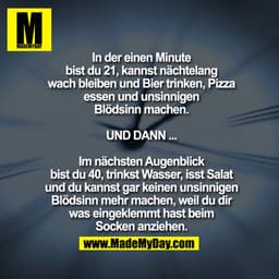 In der einen Minute bist du 21, kannst nächtelang wach bleiben und Bier trinken, Pizza essen und unsinnigen Blödsinn mac