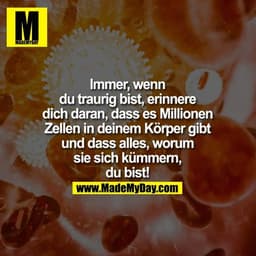 Immer, wenn
du traurig bist, erinnere
dich daran, dass es Millionen
Zellen in deinem Körper gibt
und dass alles, worum
s