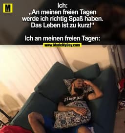 Ich:
„An meinen freien Tagen
werde ich richtig Spaß haben.
Das Leben ist zu kurz!“

Ich an meinen freien Tagen: