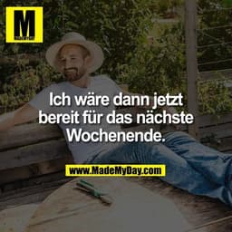 Ich wäre dann jetzt
bereit für das nächste
Wochenende.