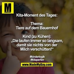 Kita-Moment des Tages:

Thema:
Tiere auf dem Bauernhof

Kind (zu Kühen):
„Die laufen immer so langsam,
damit sie nichts 