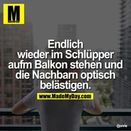 Endlich wieder
im Schlüpper aufm
Balkon stehen und
die Nachbarn optisch
belästigen.