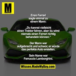 Enzo Ferrari
sagte einmal zu
einem Mann:

„Du kannst vielleicht
einen Traktor fahren, aber du wirst
niemals einen Ferrar
