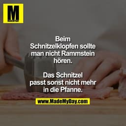 Beim
Schnitzelklopfen sollte
man nicht Rammstein
hören.

Das Schnitzel
passt sonst nicht mehr
in die Pfanne.