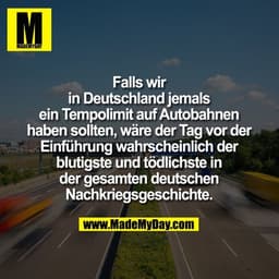 Falls wir
in Deutschland jemals
ein Tempolimit auf Autobahnen
haben sollten, wäre der Tag vor der
Einführung wahrscheinl