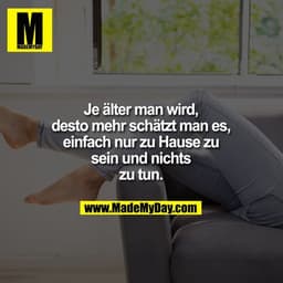 Je älter man wird, desto mehr schätzt man es, einfach nur zu Hause zu sein und nichts zu tun.