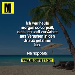 Ich war heute
morgen so verpeilt,
dass ich statt zur Arbeit
aus Versehen in den
Urlaub gefahren
bin.

Na hoppala!