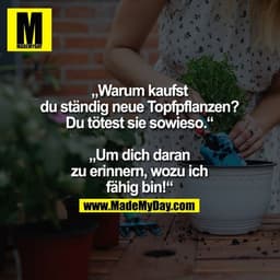 „Warum kaufst du ständig
neue Topfpflanzen?
Du tötest sie sowieso.“
„Um dich daran zu erinnern,
wozu ich fähig bin!“