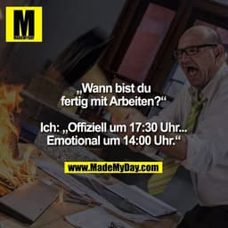 „Wann bist du
fertig mit Arbeiten?“

Ich: „Offiziell um 17:30 Uhr...
Emotional um 14:00 Uhr.“