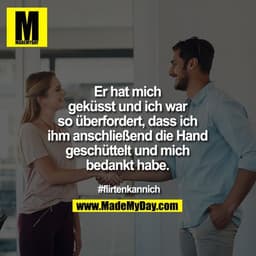 Er hat mich
geküsst und ich war
so überfordert, dass ich
ihm anschließend die Hand
geschüttelt und mich
bedankt habe. 

