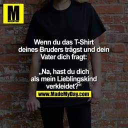 Wenn du das T-Shirt
deines Bruders trägst und dein
Vater dich fragt:

„Na, hast du dich
als mein Lieblingskind
verkleide
