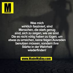 Was mich
wirklich fasziniert, sind
Menschen, die stark genug
sind, sich zu zeigen, wie sie sind.
Die es nicht nötig habe