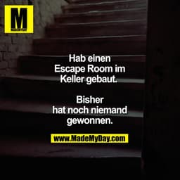 Hab einen Escape Room im Keller gebaut. 

Bisher hat noch niemand gewonnen.