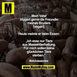 Mein Vater triggert gerne die
Freundin meines Bruders
(vegan).
Heute meinte er beim Essen:
„Ich esse nur Tiere aus
Masse