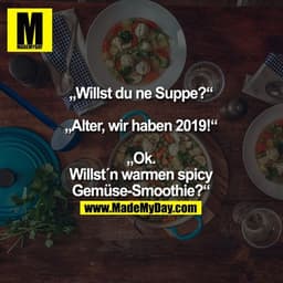 „Willst du ne Suppe?“

„Alter, wir haben 2019!“

„Ok. Willst´n warmen spicy Gemüse-Smoothie?“