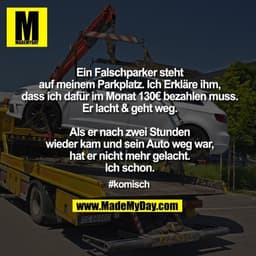 Falschparker steht auf meinem Parkplatz. Erkläre ihm, dass ich dafür im Monat 130€ bezahlen muss. Er lacht & geht weg. A