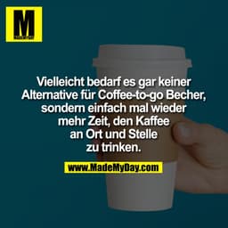 Vielleicht bedarf es gar keiner
Alternative für Coffee-to-go Becher,
sondern einfach mal wieder mehr Zeit,
den Kaffee an
