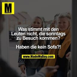 Was stimmt mit den Leuten nicht, die sonntags zu Besuch kommen? Haben die kein Sofa?!