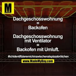 Dachgeschosswohnung = Backofen

Dachgeschosswohnung mit Ventilator = Backofen mit Umluft.

#ichidentifizieremichinzwisch