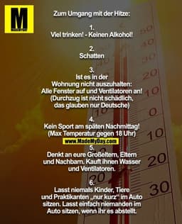 Zum Umgang mit der Hitze:

1.
Viel trinken! - Keinen Alkohol!

2.
Schatten

3.
Ist es in der
Wohnung nicht auszuhalten:
