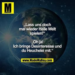 „Lass uns doch mal wieder Heile Welt spielen!“
„Oh ja! Ich bringe Desinteresse und du Heuchelei mit.“