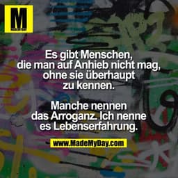 Es gibt Menschen, die man auf Anhieb nicht mag, ohne sie überhaupt zu kennen.
Manche nennen das Arroganz.
Ich nenne es L
