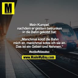 Mein Kumpel, nachdem er gestern betrunken in die Bahn gekotzt hat:

"Manchmal kotzt die Bahn mich an, manchmal kotze ich