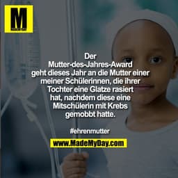 Der
Mutter-des-Jahres-Award
geht dieses Jahr an die Mutter einer
meiner Schülerinnen, die ihrer
Tochter eine Glatze rasi