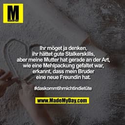 Ihr möget ja denken, ihr hättet gute Stalkerskills, 
aber meine Mutter hat gerade an der Art, wie eine Mehlpackung gefal