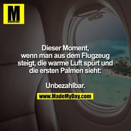 Dieser Moment,
wenn man aus dem Flugzeug
steigt, die warme Luft spürt und
die ersten Palmen sieht:

Unbezahlbar.