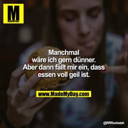 Manchmal wäre ich gern dünner. Aber dann fällt mir ein, dass essen
voll geil ist.