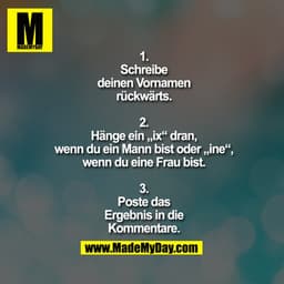 1.
Schreibe
deinen Vornamen
rückwärts.

2.
Hänge ein „ix“ dran,
wenn du ein Mann bist oder „ine“,
wenn du eine Frau bist