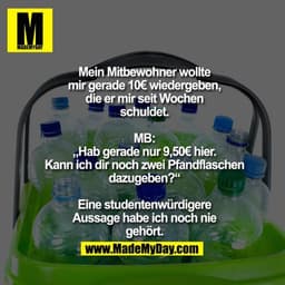 Mein Mitbewohner wollte mir gerade 10€ wiedergeben, die er mir seit Wochen schuldet. MB: „Hab gerade nur 9,50€ hier. Kan