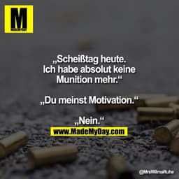 „Scheiß Tag heute.
Ich habe absolut keine
Munition mehr.“

„Du meinst Motivation.“

„Nein.“