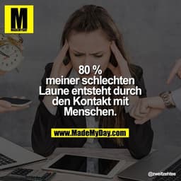 80 %
meiner schlechten
Laune entsteht durch
den Kontakt mit
Menschen.