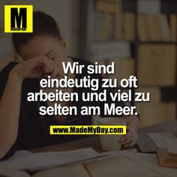 Wir sind
eindeutig zu oft
arbeiten und viel zu
selten am Meer.