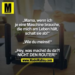 „Mama, wenn ich je eine Maschine brauche, die mich am Leben hält, schalt sie ab!“

„Wie du meinst!“

„Hey, was machst du