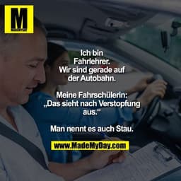 Ich bin
Fahrlehrer.
Wir sind gerade auf
der Autobahn.

Meine Fahrschülerin:
„Das sieht nach Verstopfung
aus.“

Man nennt
