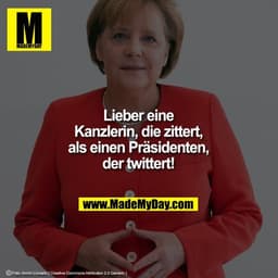 Lieber eine
Kanzlerin, die zittert,
als einen Präsidenten,
der twittert!