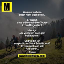 Warum man beim Daten nicht lügen sollte...

Er erzählt, dass er Mountainbike-Touren in den Bergen liebt.
Ich sage: „Ja, 