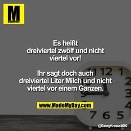Es heißt
dreiviertel zwölf und nicht
viertel vor!

Ihr sagt doch auch
dreiviertel Liter Milch und nicht
viertel vor eine