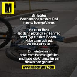 Bin letztes
Wochenende mit dem Rad
nachts heimgefahren.

An einer Ecke
lag dann plötzlich ein Fahrrad
samt Typ auf dem B