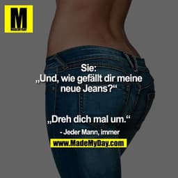 Sie: „Und, wie gefällt dir
meine neue Jeans?“
„Dreh dich mal um.“
- Jeder Mann, immer.