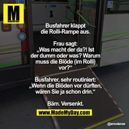 Busfahrer klappt die Rolli-Rampe aus.
Frau sagt: „Was macht der da?! Ist der
dumm oder was? Warum muss die Blöde
(im Rol