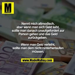Nennt mich altmodisch, aber wenn man sich Geld leiht, sollte man danach unaufgefordert zur Person gehen und das Geld zur