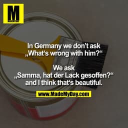 In Germany we don’t ask
„What‘s wrong with him?“
We ask
„Samma, hat der Lack gesoffen?“
and I think that‘s beautiful.