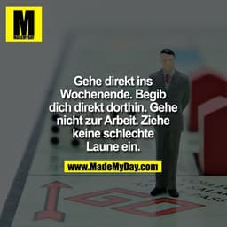 Gehe direkt ins
Wochenende. Begib
dich direkt dorthin. Gehe
nicht zur Arbeit. Ziehe
keine schlechte
Laune ein.