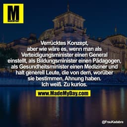 Verrücktes Konzept, aber wie wäre es,
wenn man als Verteidigungsminister
einen General einstellt, als
Bildungsminister e